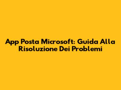 App Posta Microsoft: Guida Alla Risoluzione Dei Problemi