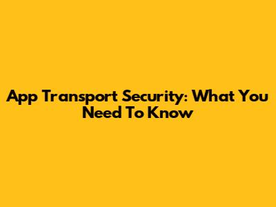 App Transport Security: What You Need To Know