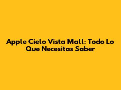 Apple Cielo Vista Mall: Todo Lo Que Necesitas Saber