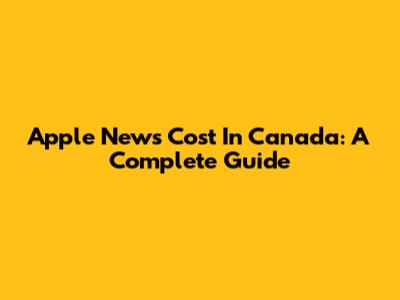Apple News Cost In Canada: A Complete Guide