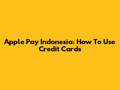 Apple Pay Indonesia: How To Use Credit Cards