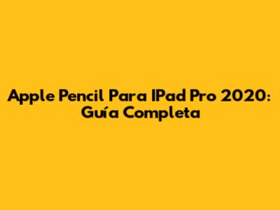 Apple Pencil Para IPad Pro 2020: Guía Completa