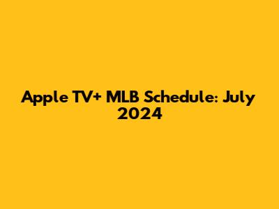 Apple TV+ MLB Schedule: July 2024
