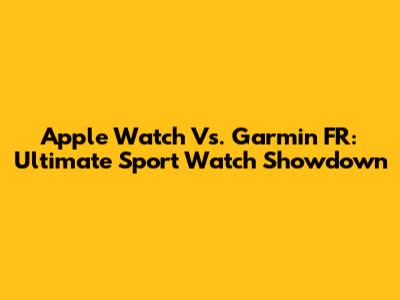 Apple Watch Vs. Garmin FR: Ultimate Sport Watch Showdown