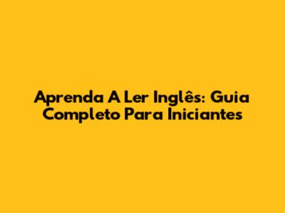Aprenda A Ler Inglês: Guia Completo Para Iniciantes