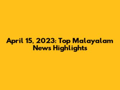April 15, 2023: Top Malayalam News Highlights
