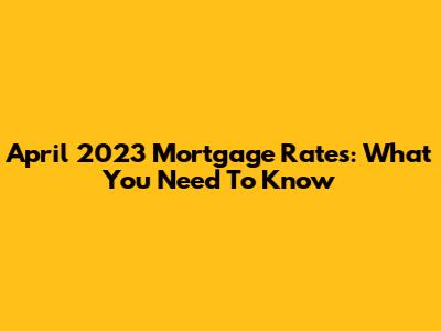 April 2023 Mortgage Rates: What You Need To Know