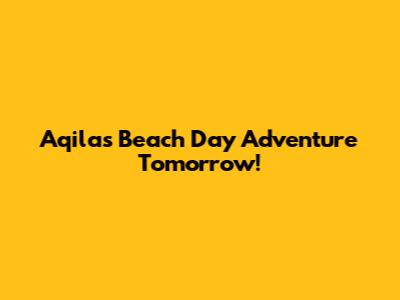 Aqila's Beach Day Adventure Tomorrow!