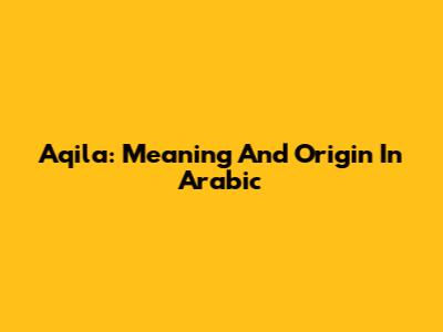 Aqila: Meaning And Origin In Arabic
