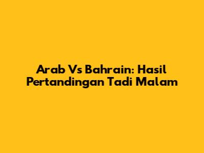 Arab Vs Bahrain: Hasil Pertandingan Tadi Malam