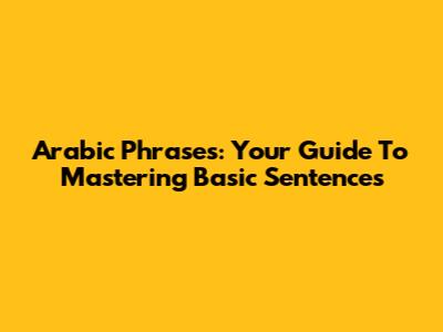 Arabic Phrases: Your Guide To Mastering Basic Sentences