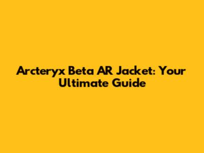 Arc'teryx Beta AR Jacket: Your Ultimate Guide