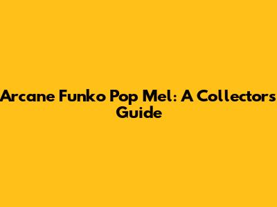 Arcane Funko Pop Mel: A Collector's Guide