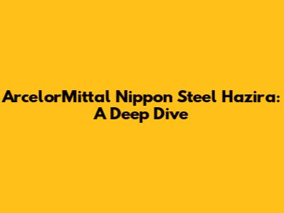 ArcelorMittal Nippon Steel Hazira: A Deep Dive