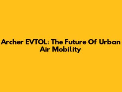 Archer EVTOL: The Future Of Urban Air Mobility