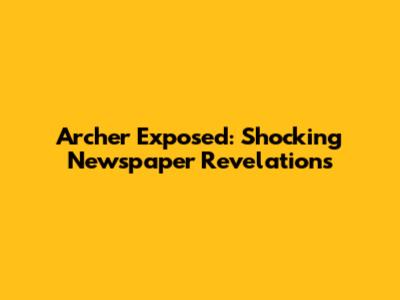 Archer Exposed: Shocking Newspaper Revelations