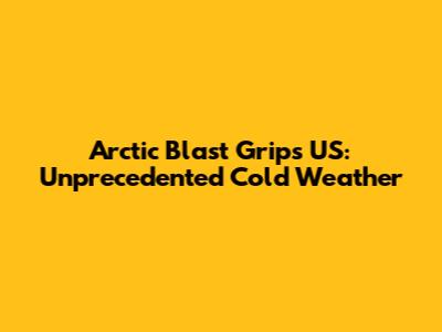 Arctic Blast Grips US: Unprecedented Cold Weather