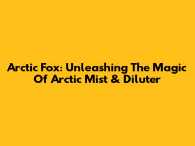 Arctic Fox: Unleashing The Magic Of Arctic Mist & Diluter