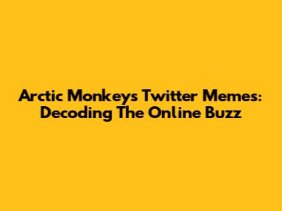 Arctic Monkeys Twitter Memes: Decoding The Online Buzz