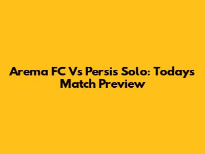 Arema FC Vs Persis Solo: Today's Match Preview