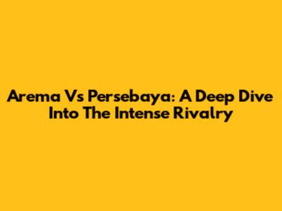 Arema Vs Persebaya: A Deep Dive Into The Intense Rivalry