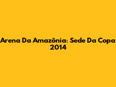 Arena Da Amazônia: Sede Da Copa 2014