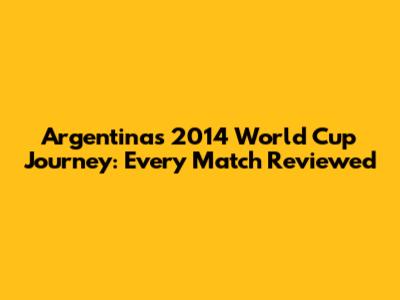 Argentina's 2014 World Cup Journey: Every Match Reviewed