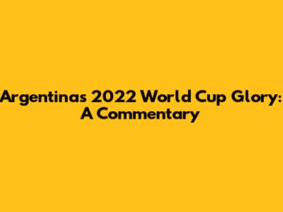 Argentina's 2022 World Cup Glory: A Commentary