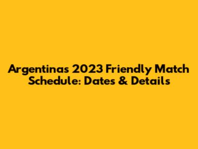 Argentina's 2023 Friendly Match Schedule: Dates & Details
