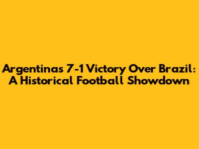 Argentina's 7-1 Victory Over Brazil: A Historical Football Showdown