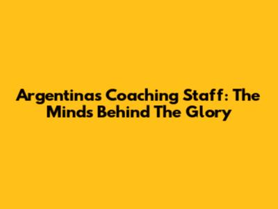 Argentina's Coaching Staff: The Minds Behind The Glory