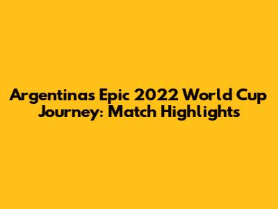 Argentina's Epic 2022 World Cup Journey: Match Highlights
