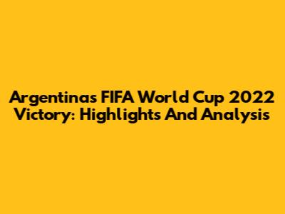 Argentina's FIFA World Cup 2022 Victory: Highlights And Analysis