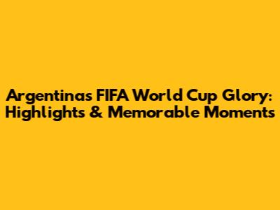 Argentina's FIFA World Cup Glory: Highlights & Memorable Moments