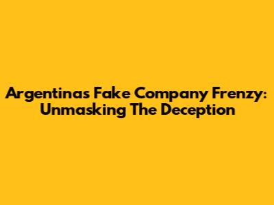 Argentina's Fake Company Frenzy: Unmasking The Deception