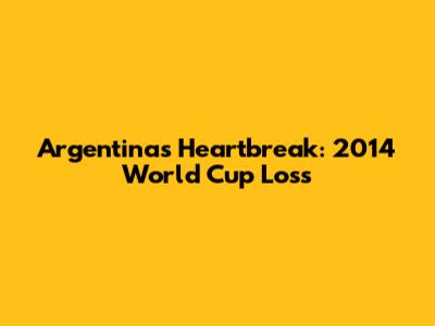 Argentina's Heartbreak: 2014 World Cup Loss
