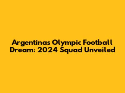 Argentina's Olympic Football Dream: 2024 Squad Unveiled