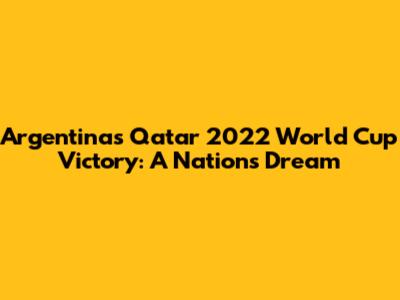 Argentina's Qatar 2022 World Cup Victory: A Nation's Dream