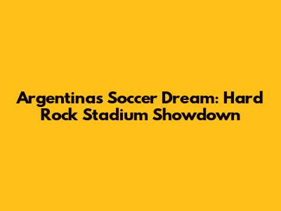Argentina's Soccer Dream: Hard Rock Stadium Showdown