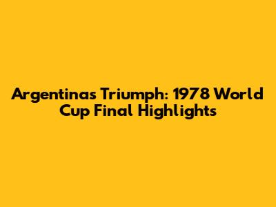 Argentina's Triumph: 1978 World Cup Final Highlights
