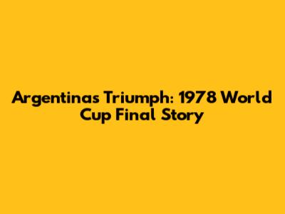 Argentina's Triumph: 1978 World Cup Final Story