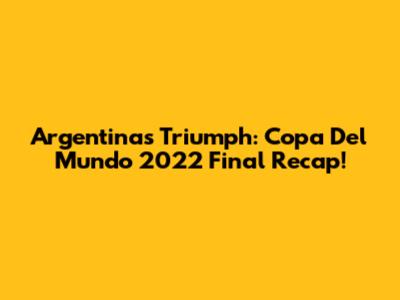 Argentina's Triumph: Copa Del Mundo 2022 Final Recap!