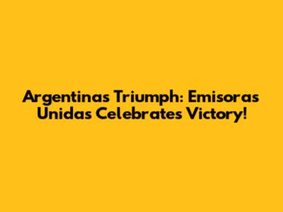 Argentina's Triumph: Emisoras Unidas Celebrates Victory!