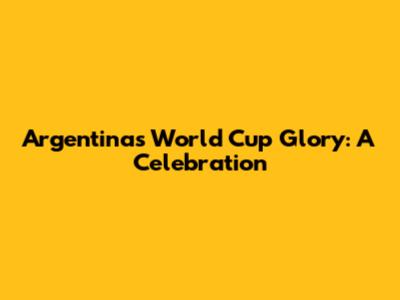 Argentina's World Cup Glory: A Celebration