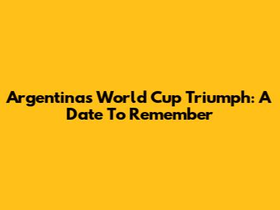 Argentina's World Cup Triumph: A Date To Remember