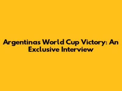 Argentina's World Cup Victory: An Exclusive Interview