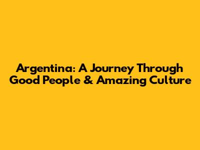 Argentina: A Journey Through Good People & Amazing Culture