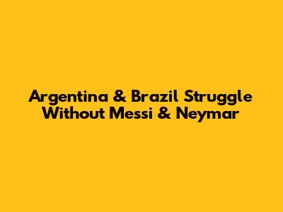Argentina & Brazil Struggle Without Messi & Neymar