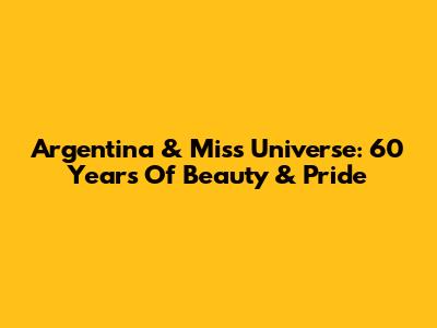 Argentina & Miss Universe: 60 Years Of Beauty & Pride