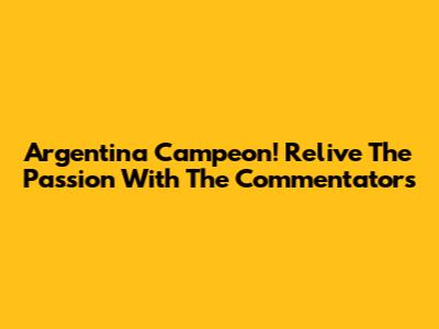Argentina Campeon! Relive The Passion With The Commentators